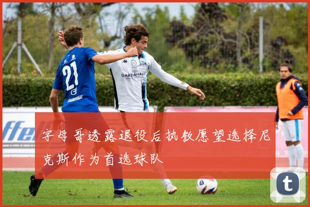 字母哥透露退役后执教愿望选择尼克斯作为首选球队