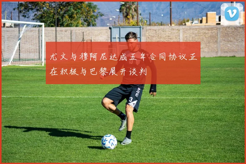 尤文与穆阿尼达成五年合同协议正在积极与巴黎展开谈判