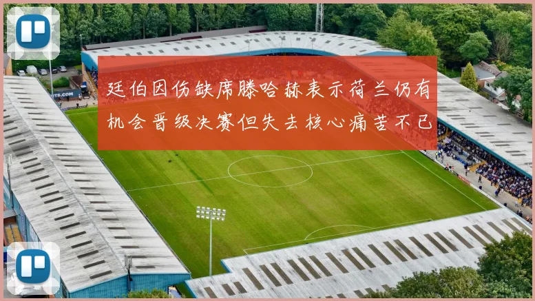 廷伯因伤缺席滕哈赫表示荷兰仍有机会晋级决赛但失去核心痛苦不已