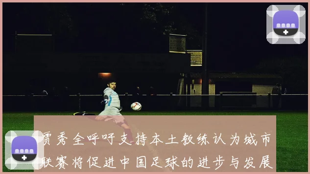 贾秀全呼吁支持本土教练认为城市联赛将促进中国足球的进步与发展