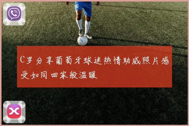 C罗分享葡萄牙球迷热情助威照片感受如同回家般温暖