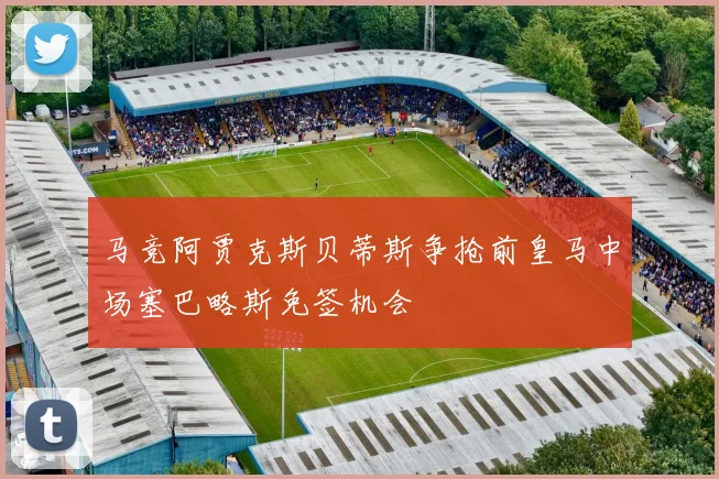 马竞阿贾克斯贝蒂斯争抢前皇马中场塞巴略斯免签机会
