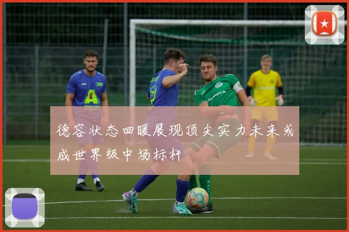 德容状态回暖展现顶尖实力未来或成世界级中场标杆