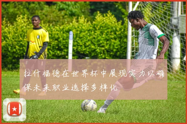 拉什福德在世界杯中展现实力以确保未来职业选择多样化