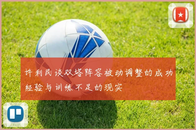 许利民谈双塔阵容被动调整的成功经验与训练不足的现实