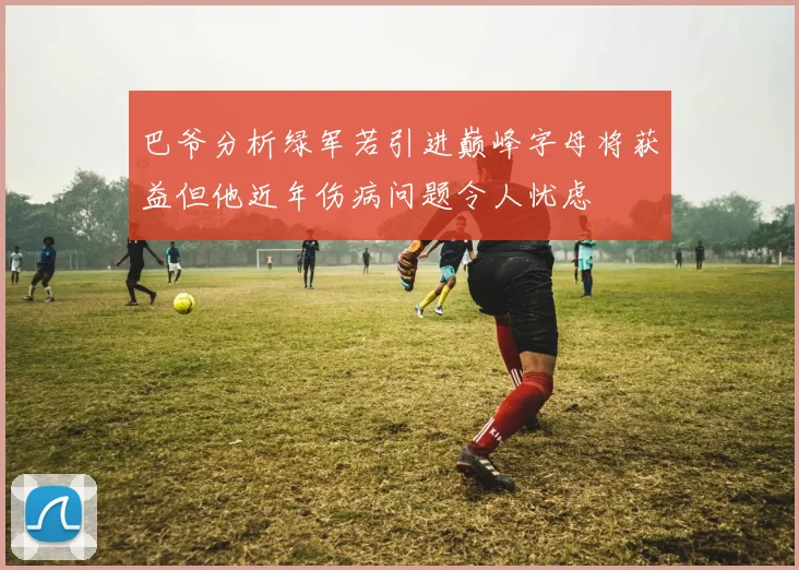 巴爷分析绿军若引进巅峰字母将获益但他近年伤病问题令人忧虑
