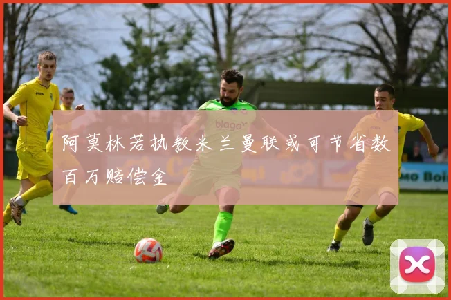 阿莫林若执教米兰曼联或可节省数百万赔偿金