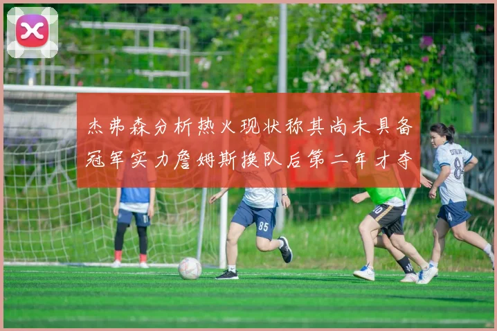 杰弗森分析热火现状称其尚未具备冠军实力詹姆斯换队后第二年才夺冠