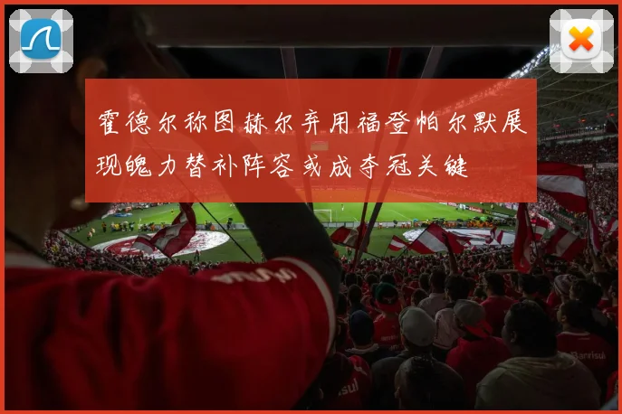 霍德尔称图赫尔弃用福登帕尔默展现魄力替补阵容或成夺冠关键